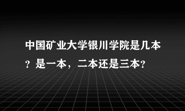 中国矿业大学银川学院是几本？是一本，二本还是三本？