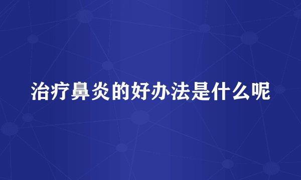 治疗鼻炎的好办法是什么呢