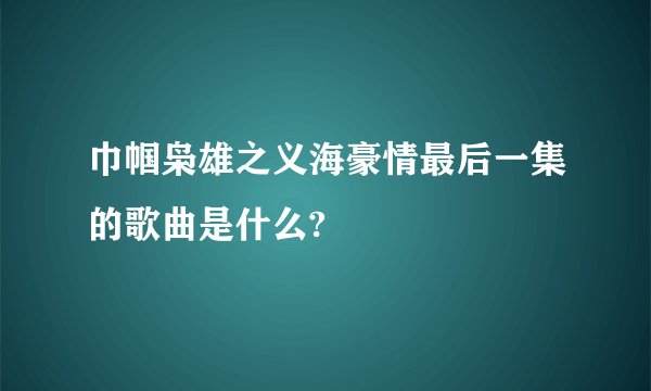 巾帼枭雄之义海豪情最后一集的歌曲是什么?