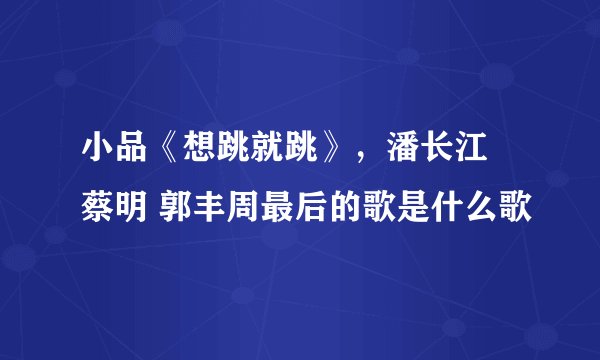小品《想跳就跳》，潘长江 蔡明 郭丰周最后的歌是什么歌