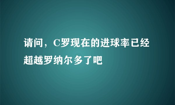 请问，C罗现在的进球率已经超越罗纳尔多了吧