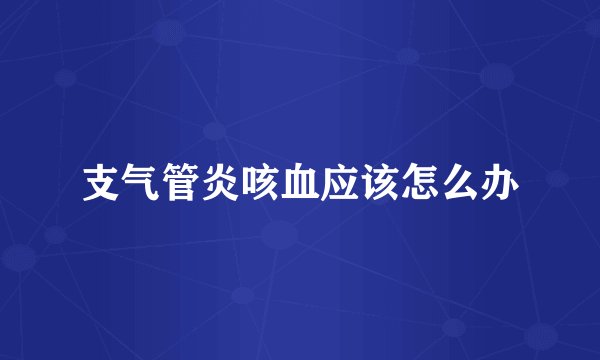 支气管炎咳血应该怎么办