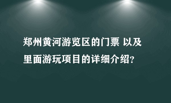 郑州黄河游览区的门票 以及里面游玩项目的详细介绍？