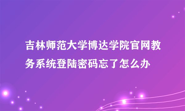 吉林师范大学博达学院官网教务系统登陆密码忘了怎么办