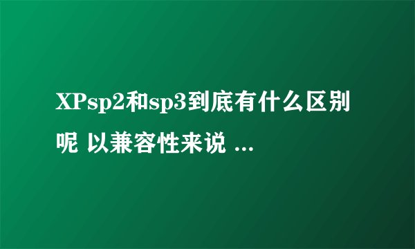 XPsp2和sp3到底有什么区别呢 以兼容性来说 哪个更强一些?