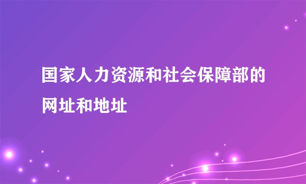 国家人力资源和社会保障部的网址和地址