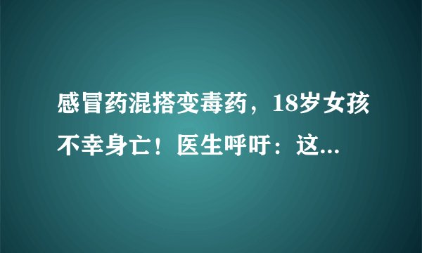 感冒药混搭变毒药，18岁女孩不幸身亡！医生呼吁：这些药千万不要混着吃！