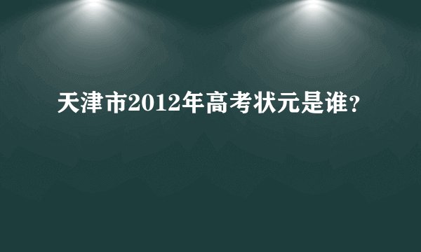 天津市2012年高考状元是谁？