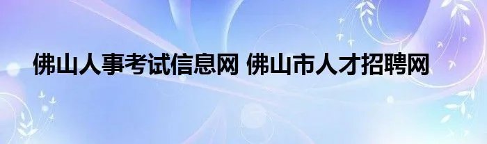 佛山人事考试信息网 佛山市人才招聘网