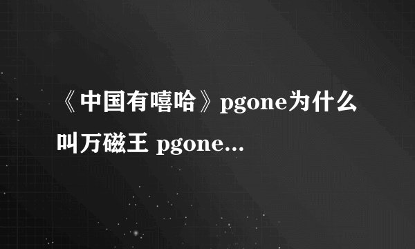《中国有嘻哈》pgone为什么叫万磁王 pgone万磁王资料女朋友是谁