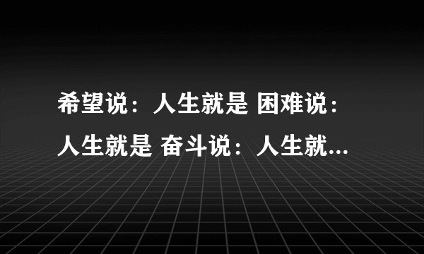 希望说：人生就是 困难说：人生就是 奋斗说：人生就是 勤劳说：人生就是 挫折说：人生就是