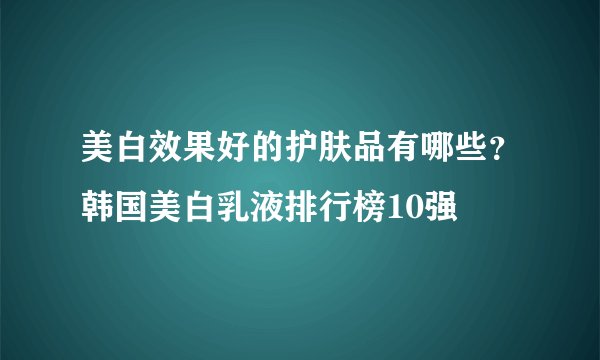 美白效果好的护肤品有哪些？韩国美白乳液排行榜10强