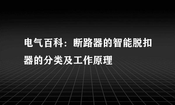 电气百科：断路器的智能脱扣器的分类及工作原理