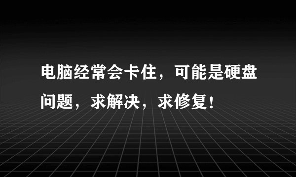 电脑经常会卡住，可能是硬盘问题，求解决，求修复！