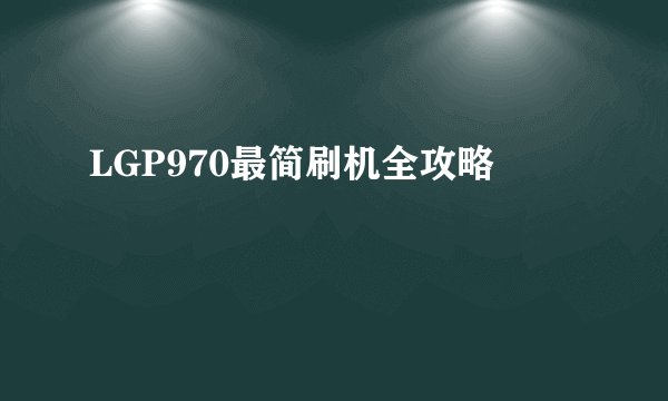 LGP970最简刷机全攻略
