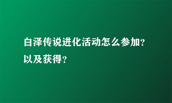 白泽传说进化活动怎么参加？以及获得？