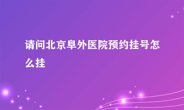 请问北京阜外医院预约挂号怎么挂
