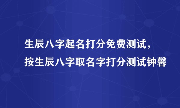 生辰八字起名打分免费测试，按生辰八字取名字打分测试钟馨玥