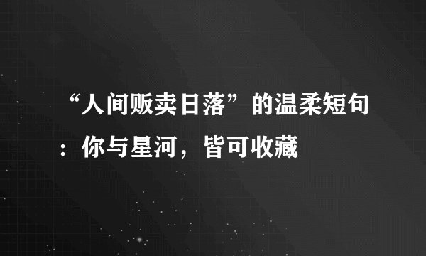 “人间贩卖日落”的温柔短句：你与星河，皆可收藏