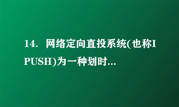 14．网络定向直投系统(也称IPUSH)为一种划时代网络技术，它是由中国电信开发的。下图是该系统的运行流程图。请认真读图，选择有用的信息，为“网络定向直投系统”下定义。
