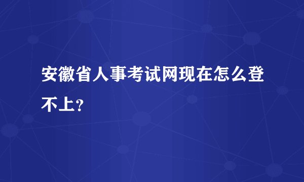 安徽省人事考试网现在怎么登不上？