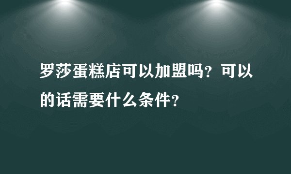 罗莎蛋糕店可以加盟吗？可以的话需要什么条件？