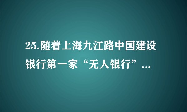 25.随着上海九江路中国建设银行第一家“无人银行”的出现，“老人不会操作怎么办？”等各种质疑纷至沓来。实践中遇到的类似问题还要靠实践来解决，下列能体现这一思想方法的是A. 人间四月芳菲尽，山寺桃花始盛开	B.历尽天华成此景，人间万事出艰辛C. 业精于勤荒于嬉，行成于思毁于随	D.行之力则知愈进，知之深则行愈达