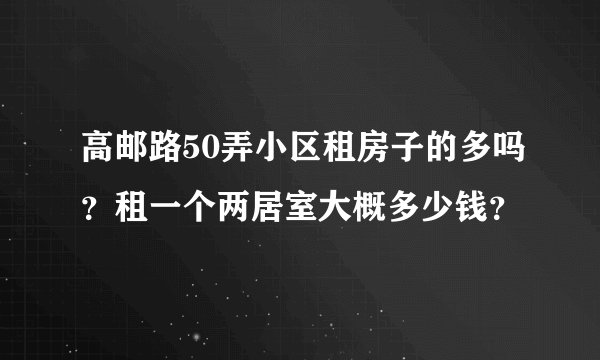 高邮路50弄小区租房子的多吗？租一个两居室大概多少钱？