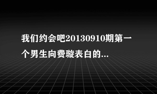 我们约会吧20130910期第一个男生向费璇表白的那段歌曲是什么？？