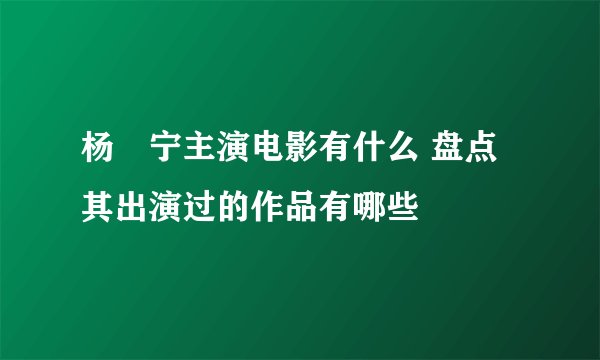 杨祐宁主演电影有什么 盘点其出演过的作品有哪些