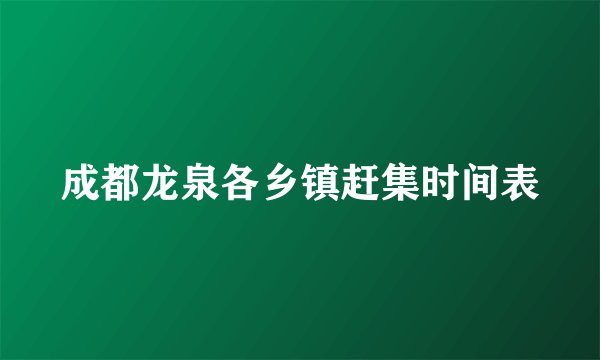 成都龙泉各乡镇赶集时间表
