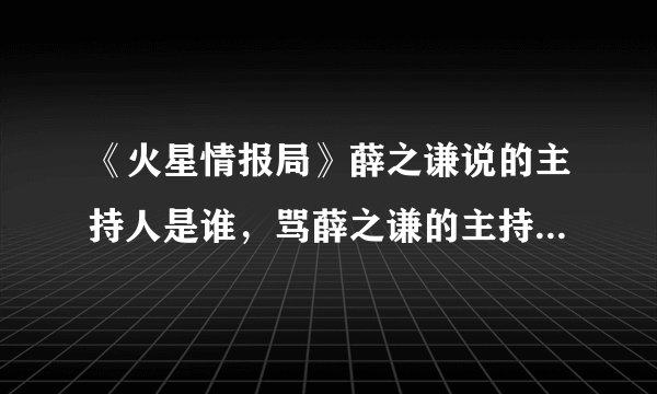 《火星情报局》薛之谦说的主持人是谁，骂薛之谦的主持人是谁？