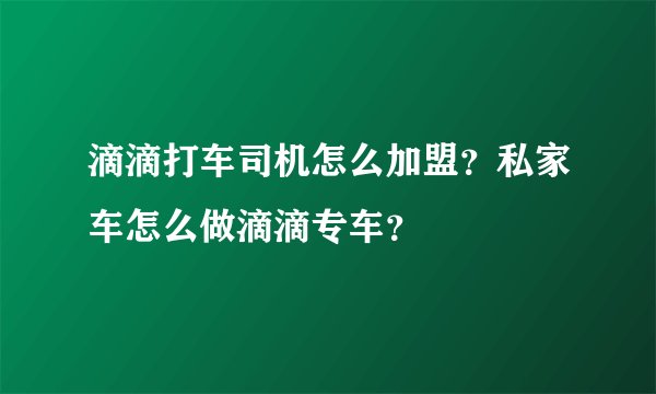 滴滴打车司机怎么加盟？私家车怎么做滴滴专车？
