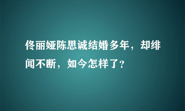 佟丽娅陈思诚结婚多年，却绯闻不断，如今怎样了？