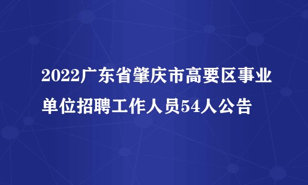 2022广东省肇庆市高要区事业单位招聘工作人员54人公告