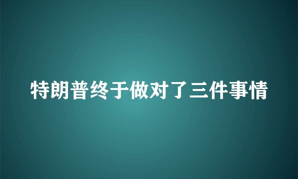特朗普终于做对了三件事情