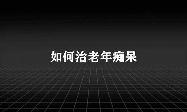 如何治老年痴呆