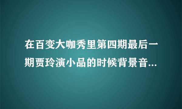 在百变大咖秀里第四期最后一期贾玲演小品的时候背景音乐叫什么名字