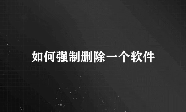 如何强制删除一个软件