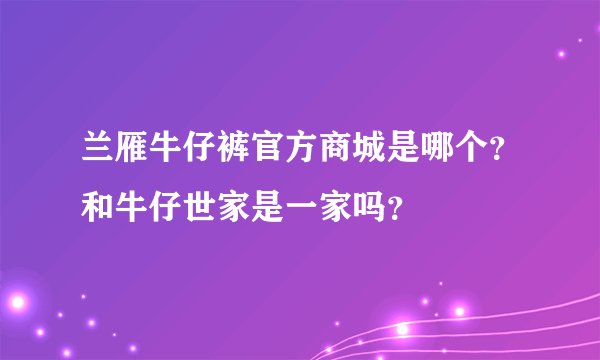 兰雁牛仔裤官方商城是哪个？和牛仔世家是一家吗？