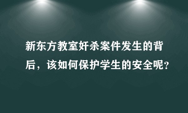 新东方教室奸杀案件发生的背后，该如何保护学生的安全呢？