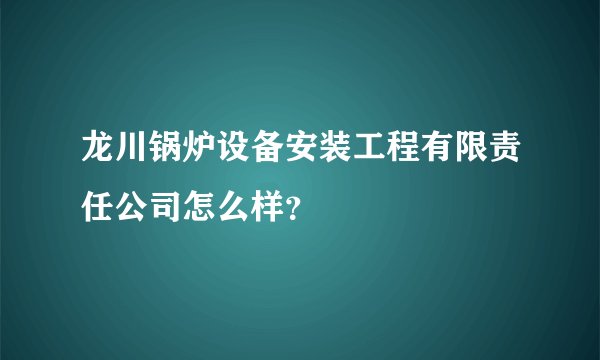 龙川锅炉设备安装工程有限责任公司怎么样？