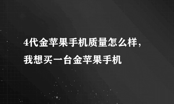 4代金苹果手机质量怎么样，我想买一台金苹果手机