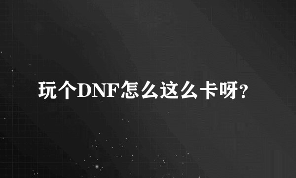 玩个DNF怎么这么卡呀？