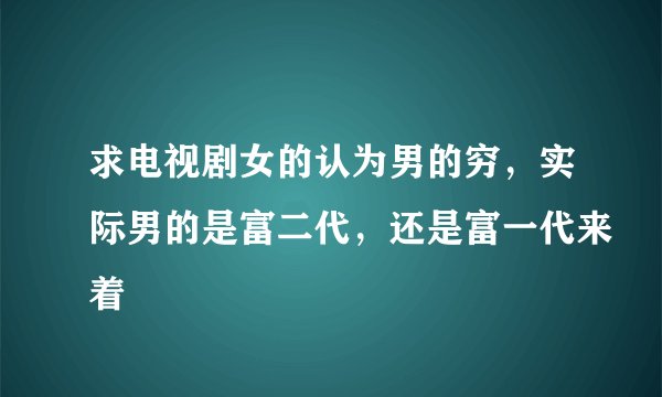 求电视剧女的认为男的穷，实际男的是富二代，还是富一代来着