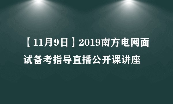 【11月9日】2019南方电网面试备考指导直播公开课讲座