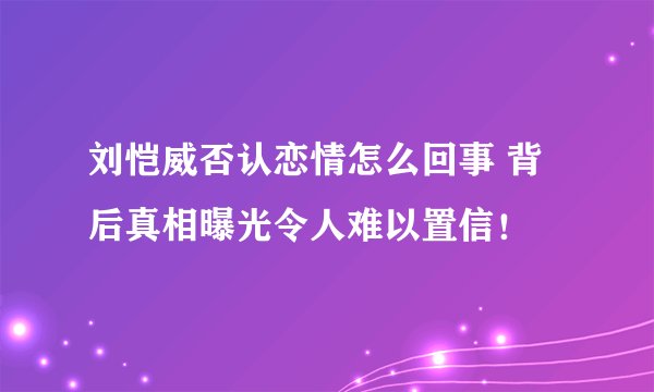 刘恺威否认恋情怎么回事 背后真相曝光令人难以置信！