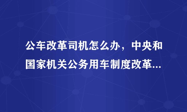 公车改革司机怎么办，中央和国家机关公务用车制度改革2015最新消息