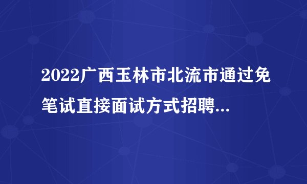 2022广西玉林市北流市通过免笔试直接面试方式招聘各镇中小学和中心幼儿园教师聘用前公示（五）