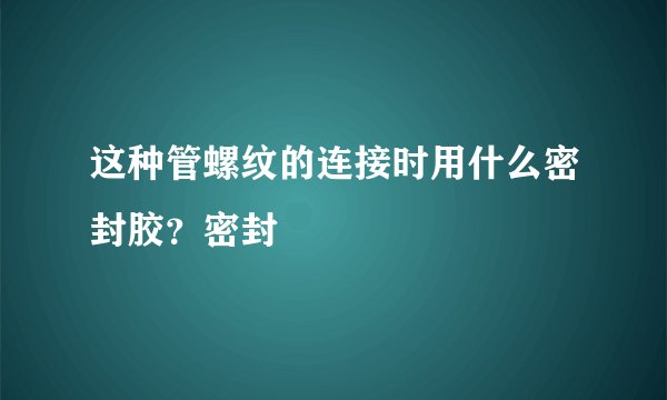 这种管螺纹的连接时用什么密封胶？密封
